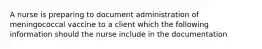 A nurse is preparing to document administration of meningococcal vaccine to a client which the following information should the nurse include in the documentation