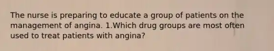 The nurse is preparing to educate a group of patients on the management of angina. 1.Which drug groups are most often used to treat patients with angina?