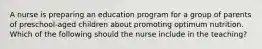 A nurse is preparing an education program for a group of parents of preschool-aged children about promoting optimum nutrition. Which of the following should the nurse include in the teaching?