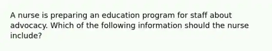 A nurse is preparing an education program for staff about advocacy. Which of the following information should the nurse include?