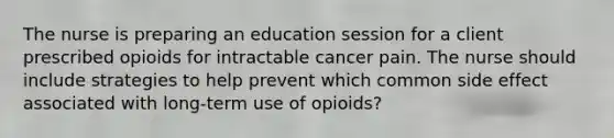 The nurse is preparing an education session for a client prescribed opioids for intractable cancer pain. The nurse should include strategies to help prevent which common side effect associated with long-term use of opioids?