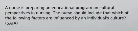 A nurse is preparing an educational program on cultural perspectives in nursing. The nurse should include that which of the following factors are influenced by an individual's culture? (SATA)