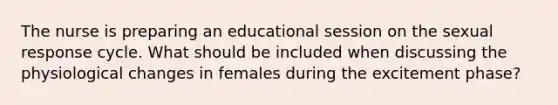 The nurse is preparing an educational session on the sexual response cycle. What should be included when discussing the physiological changes in females during the excitement phase?