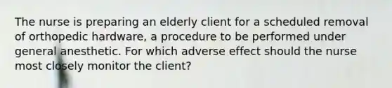 The nurse is preparing an elderly client for a scheduled removal of orthopedic hardware, a procedure to be performed under general anesthetic. For which adverse effect should the nurse most closely monitor the client?