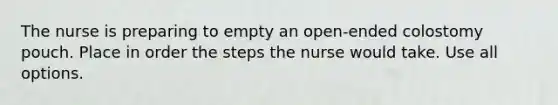 The nurse is preparing to empty an open-ended colostomy pouch. Place in order the steps the nurse would take. Use all options.