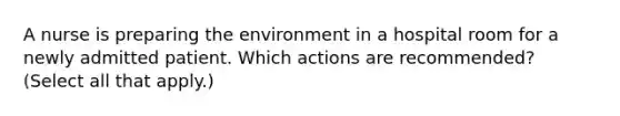 A nurse is preparing the environment in a hospital room for a newly admitted patient. Which actions are recommended? (Select all that apply.)