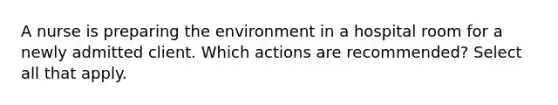 A nurse is preparing the environment in a hospital room for a newly admitted client. Which actions are recommended? Select all that apply.