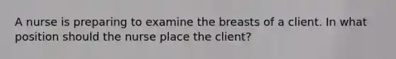 A nurse is preparing to examine the breasts of a client. In what position should the nurse place the client?