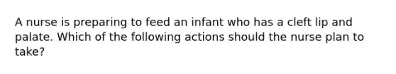 A nurse is preparing to feed an infant who has a cleft lip and palate. Which of the following actions should the nurse plan to take?