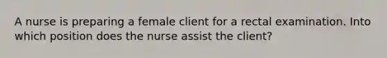 A nurse is preparing a female client for a rectal examination. Into which position does the nurse assist the client?