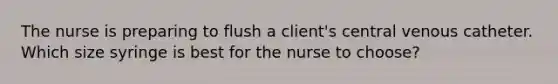 The nurse is preparing to flush a client's central venous catheter. Which size syringe is best for the nurse to choose?