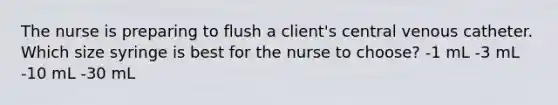 The nurse is preparing to flush a client's central venous catheter. Which size syringe is best for the nurse to choose? -1 mL -3 mL -10 mL -30 mL