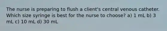 The nurse is preparing to flush a client's central venous catheter. Which size syringe is best for the nurse to choose? a) 1 mL b) 3 mL c) 10 mL d) 30 mL