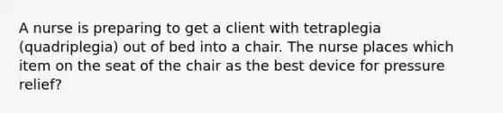 A nurse is preparing to get a client with tetraplegia (quadriplegia) out of bed into a chair. The nurse places which item on the seat of the chair as the best device for pressure relief?