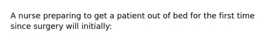 A nurse preparing to get a patient out of bed for the first time since surgery will initially: