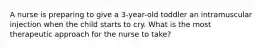 A nurse is preparing to give a 3-year-old toddler an intramuscular injection when the child starts to cry. What is the most therapeutic approach for the nurse to take?