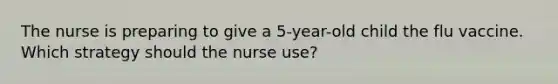 The nurse is preparing to give a 5-year-old child the flu vaccine. Which strategy should the nurse use?