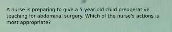 A nurse is preparing to give a 5-year-old child preoperative teaching for abdominal surgery. Which of the nurse's actions is most appropriate?