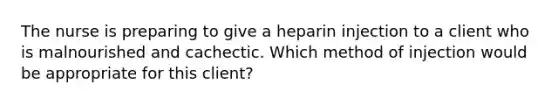 The nurse is preparing to give a heparin injection to a client who is malnourished and cachectic. Which method of injection would be appropriate for this client?