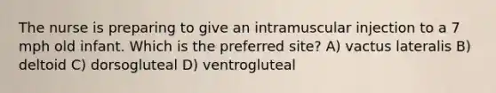 The nurse is preparing to give an intramuscular injection to a 7 mph old infant. Which is the preferred site? A) vactus lateralis B) deltoid C) dorsogluteal D) ventrogluteal