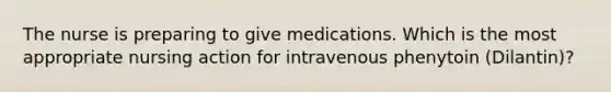 The nurse is preparing to give medications. Which is the most appropriate nursing action for intravenous phenytoin (Dilantin)?