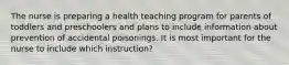 The nurse is preparing a health teaching program for parents of toddlers and preschoolers and plans to include information about prevention of accidental poisonings. It is most important for the nurse to include which instruction?