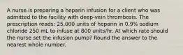 A nurse is preparing a heparin infusion for a client who was admitted to the facility with deep-vein thrombosis. The prescription reads: 25,000 units of heparin in 0.9% sodium chloride 250 mL to infuse at 800 units/hr. At which rate should the nurse set the infusion pump? Round the answer to the nearest whole number.