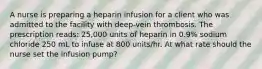 A nurse is preparing a heparin infusion for a client who was admitted to the facility with deep-vein thrombosis. The prescription reads: 25,000 units of heparin in 0.9% sodium chloride 250 mL to infuse at 800 units/hr. At what rate should the nurse set the infusion pump?