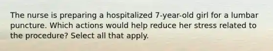 The nurse is preparing a hospitalized 7-year-old girl for a lumbar puncture. Which actions would help reduce her stress related to the procedure? Select all that apply.