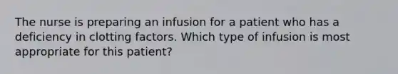 The nurse is preparing an infusion for a patient who has a deficiency in clotting factors. Which type of infusion is most appropriate for this patient?