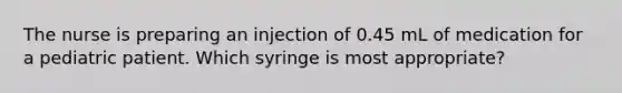 The nurse is preparing an injection of 0.45 mL of medication for a pediatric patient. Which syringe is most appropriate?