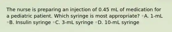 The nurse is preparing an injection of 0.45 mL of medication for a pediatric patient. Which syringe is most appropriate? ◦A. 1-mL ◦B. Insulin syringe ◦C. 3-mL syringe ◦D. 10-mL syringe