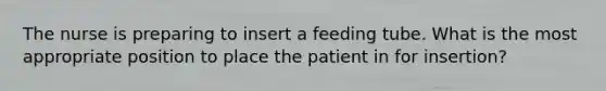 The nurse is preparing to insert a feeding tube. What is the most appropriate position to place the patient in for insertion?