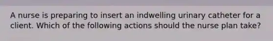 A nurse is preparing to insert an indwelling urinary catheter for a client. Which of the following actions should the nurse plan take?