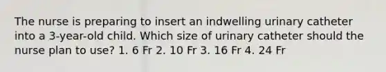 The nurse is preparing to insert an indwelling urinary catheter into a 3-year-old child. Which size of urinary catheter should the nurse plan to use? 1. 6 Fr 2. 10 Fr 3. 16 Fr 4. 24 Fr