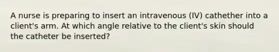 A nurse is preparing to insert an intravenous (IV) cathether into a client's arm. At which angle relative to the client's skin should the catheter be inserted?