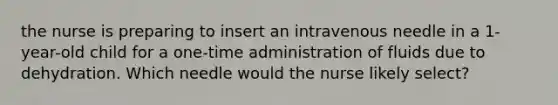 the nurse is preparing to insert an intravenous needle in a 1-year-old child for a one-time administration of fluids due to dehydration. Which needle would the nurse likely select?