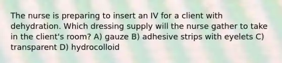 The nurse is preparing to insert an IV for a client with dehydration. Which dressing supply will the nurse gather to take in the client's room? A) gauze B) adhesive strips with eyelets C) transparent D) hydrocolloid