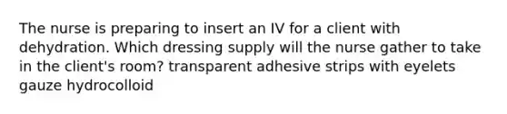 The nurse is preparing to insert an IV for a client with dehydration. Which dressing supply will the nurse gather to take in the client's room? transparent adhesive strips with eyelets gauze hydrocolloid