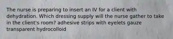 The nurse is preparing to insert an IV for a client with dehydration. Which dressing supply will the nurse gather to take in the client's room? adhesive strips with eyelets gauze transparent hydrocolloid