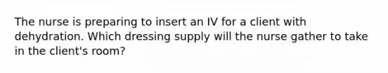 The nurse is preparing to insert an IV for a client with dehydration. Which dressing supply will the nurse gather to take in the client's room?