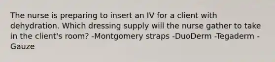 The nurse is preparing to insert an IV for a client with dehydration. Which dressing supply will the nurse gather to take in the client's room? -Montgomery straps -DuoDerm -Tegaderm -Gauze