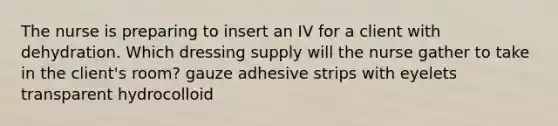 The nurse is preparing to insert an IV for a client with dehydration. Which dressing supply will the nurse gather to take in the client's room? gauze adhesive strips with eyelets transparent hydrocolloid