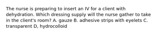 The nurse is preparing to insert an IV for a client with dehydration. Which dressing supply will the nurse gather to take in the client's room? A. gauze B. adhesive strips with eyelets C. transparent D, hydrocolloid