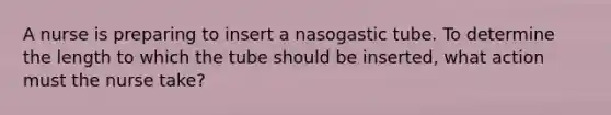 A nurse is preparing to insert a nasogastic tube. To determine the length to which the tube should be inserted, what action must the nurse take?