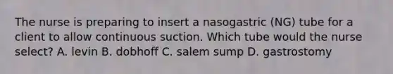 The nurse is preparing to insert a nasogastric (NG) tube for a client to allow continuous suction. Which tube would the nurse select? A. levin B. dobhoff C. salem sump D. gastrostomy