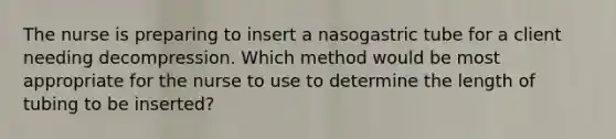 The nurse is preparing to insert a nasogastric tube for a client needing decompression. Which method would be most appropriate for the nurse to use to determine the length of tubing to be inserted?