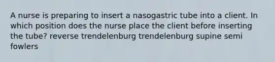 A nurse is preparing to insert a nasogastric tube into a client. In which position does the nurse place the client before inserting the tube? reverse trendelenburg trendelenburg supine semi fowlers