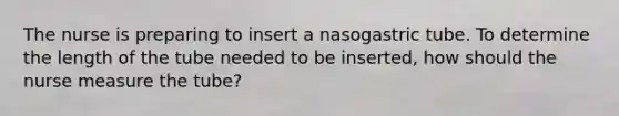 The nurse is preparing to insert a nasogastric tube. To determine the length of the tube needed to be inserted, how should the nurse measure the tube?