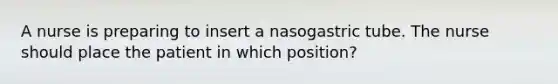 A nurse is preparing to insert a nasogastric tube. The nurse should place the patient in which position?